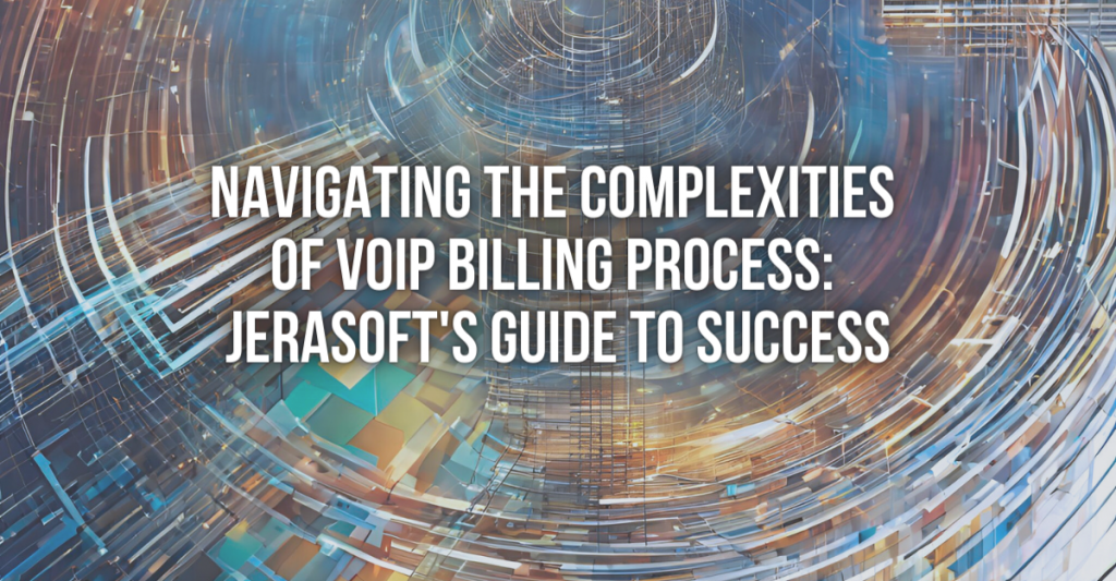 Navigating the Complexities of VoIP Billing Process: JeraSoft's Guide to Success